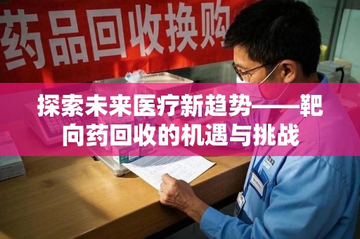 重庆探索未来医疗新趋势——靶向药回收的机遇与挑战
