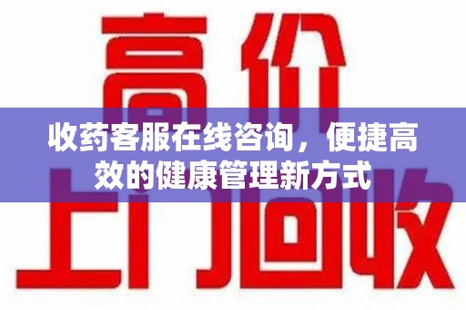 重庆收药客服在线咨询，便捷高效的健康管理新方式