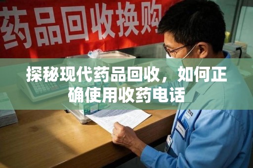 重庆探秘现代药品回收，如何正确使用收药电话