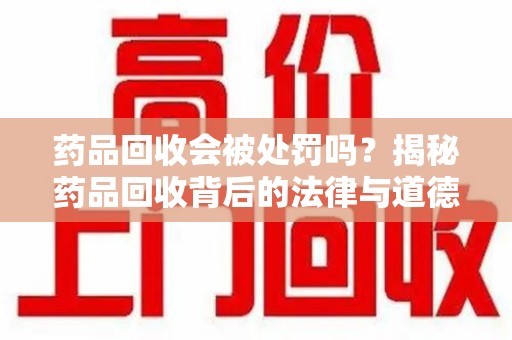 重庆药品回收会被处罚吗？揭秘药品回收背后的法律与道德