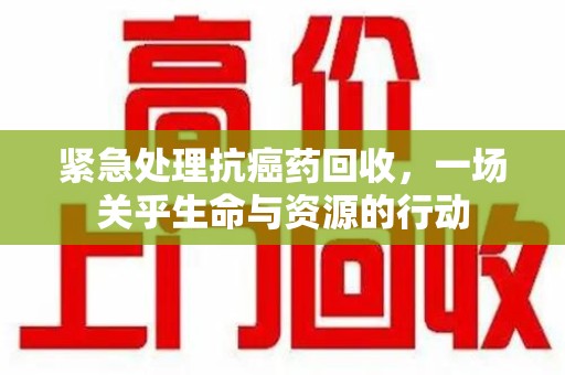 重庆紧急处理抗癌药回收，一场关乎生命与资源的行动