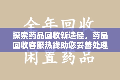 重庆探索药品回收新途径，药品回收客服热线助您妥善处理闲置药物