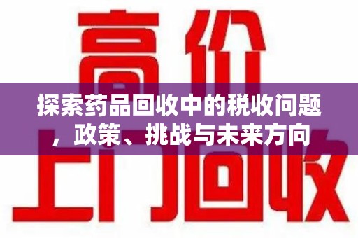 重庆探索药品回收中的税收问题，政策、挑战与未来方向