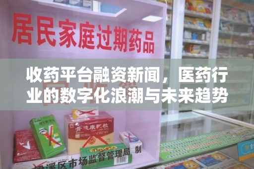 重庆收药平台融资新闻，医药行业的数字化浪潮与未来趋势