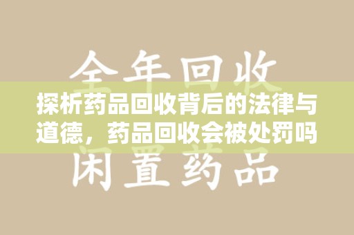 重庆探析药品回收背后的法律与道德，药品回收会被处罚吗，你真的了解吗？