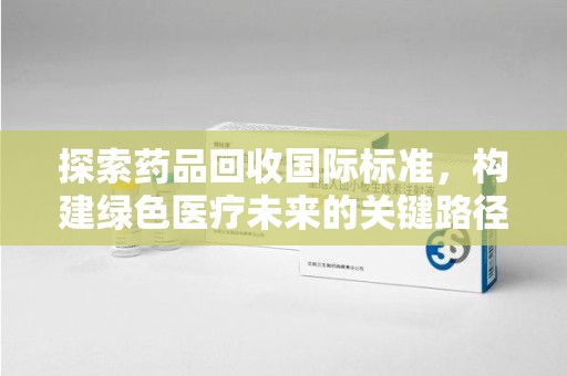 重庆探索药品回收国际标准，构建绿色医疗未来的关键路径