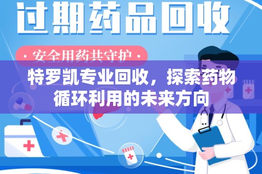 重庆特罗凯专业回收，探索药物循环利用的未来方向