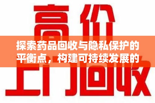 重庆探索药品回收与隐私保护的平衡点，构建可持续发展的健康未来