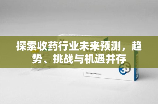 重庆探索收药行业未来预测，趋势、挑战与机遇并存