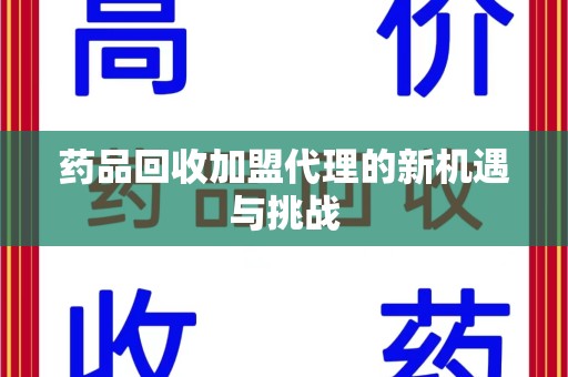 重庆药品回收加盟代理的新机遇与挑战