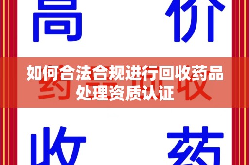 重庆如何合法合规进行回收药品处理资质认证