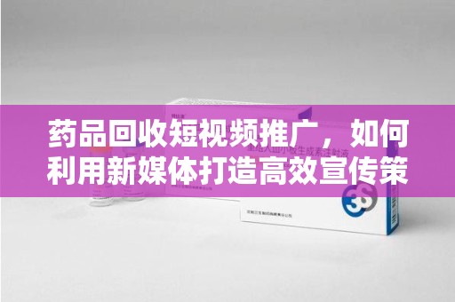 重庆药品回收短视频推广，如何利用新媒体打造高效宣传策略