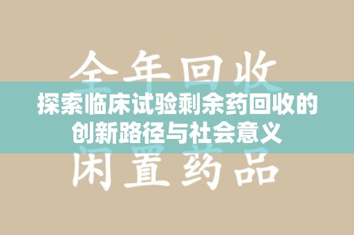 重庆探索临床试验剩余药回收的创新路径与社会意义