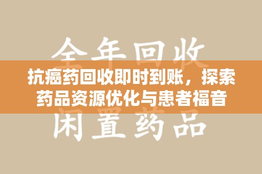 重庆抗癌药回收即时到账，探索药品资源优化与患者福音